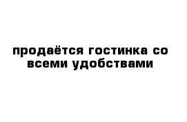 продаётся гостинка со всеми удобствами